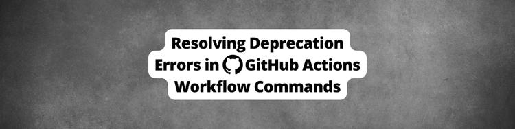 Resolving Deprecation Errors in GitHub Actions Due to the `set-output`, `save-state`, `add-path` and the `set-env` Workflow Commands