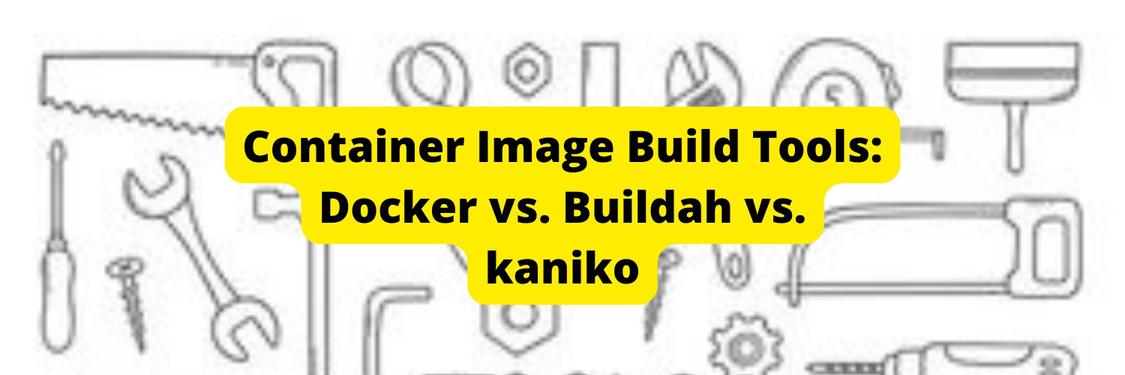 Container Image Build Tools: Docker vs. Buildah vs. kaniko