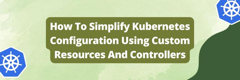How To Simplify Kubernetes Configuration Using Custom Resources And ...