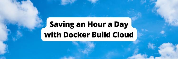 Saving an Hour a Day with Docker Build Cloud