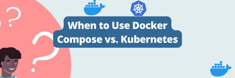 When to Use Docker Compose vs. Kubernetes