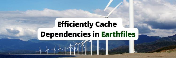How To Efficiently Cache Dependencies in Earthfiles