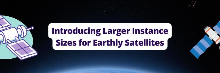 Introducing Larger Instance Sizes for Earthly Satellites