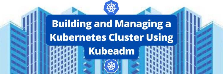 Building and Managing a Kubernetes Cluster Using Kubeadm