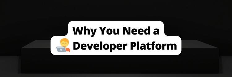 Why You Need a Developer Platform