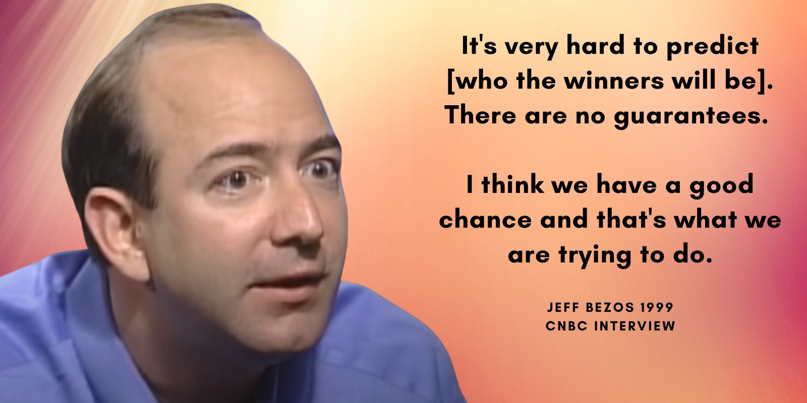 “It’s very hard to predict [who the winners will be]. There are no guarantees.” Jeff Bezos Quote