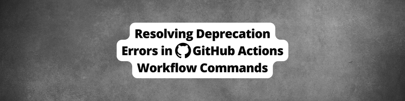 Resolving Deprecation Errors in GitHub Actions Due to the set-output, save-state, add-path and the set-env Workflow Commands