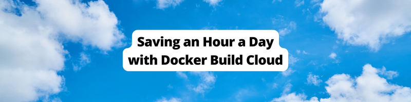 Saving an Hour a Day with Docker Build Cloud
