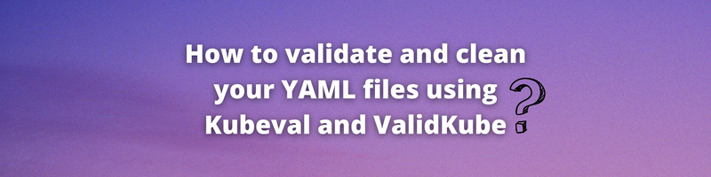 How to validate and clean your YAML files using Kubeval and ValidKube