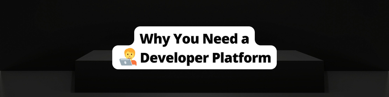 Why You Need a Developer Platform